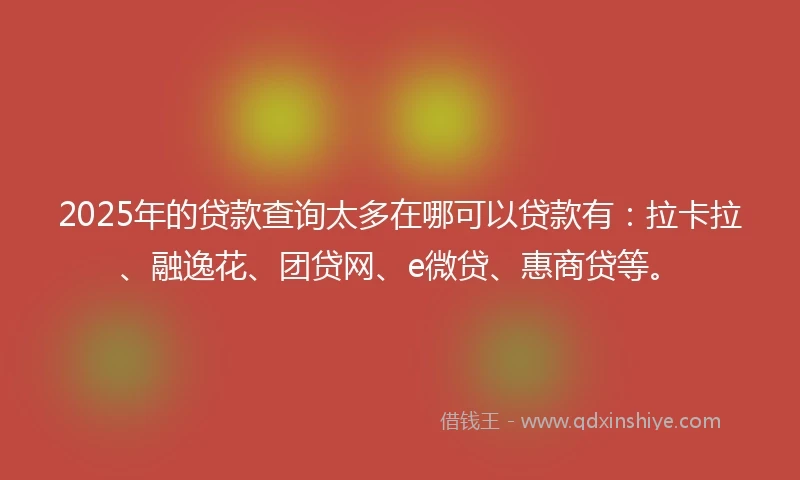 2025年的贷款查询太多在哪可以贷款有：拉卡拉、融逸花、团贷网、e微贷、惠商贷等。