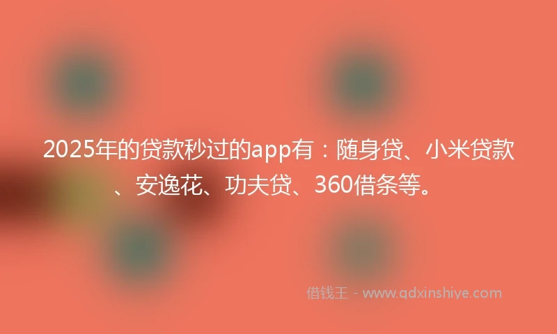 2025年的贷款秒过的app有：随身贷、小米贷款、安逸花、功夫贷、360借条等。