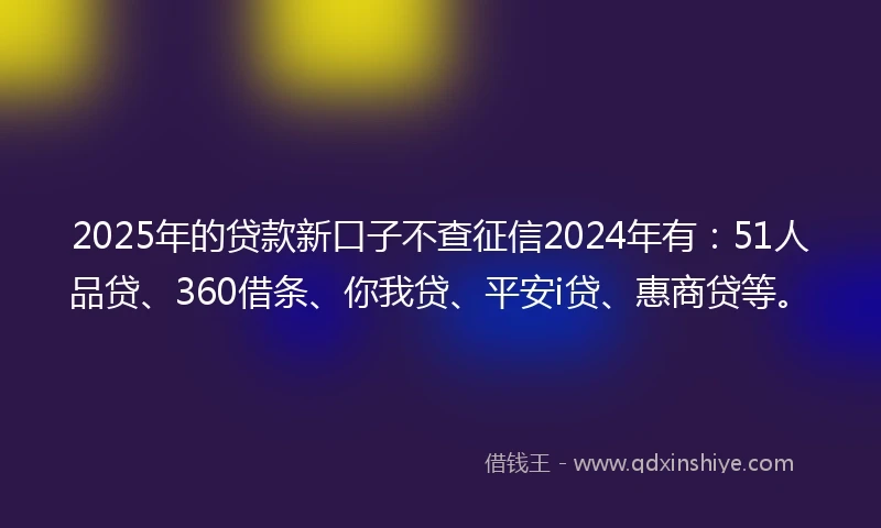 2025年的贷款新口子不查征信2024年有:51人品贷、360借条、你我贷、平安i贷、惠商贷等。