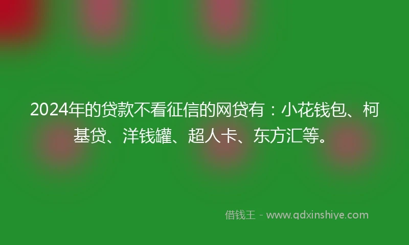 2024年的贷款不看征信的网贷有：小花钱包、柯基贷、洋钱罐、超人卡、东方汇等。