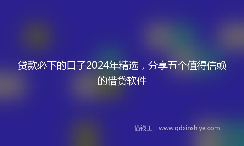 贷款必下的口子2024年精选，分享五个值得信赖的借贷软件