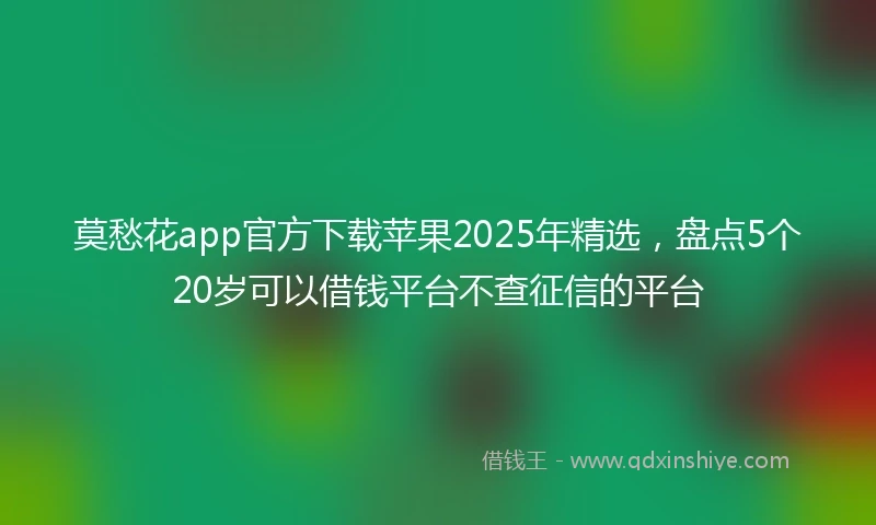 莫愁花app官方下载苹果2025年精选，盘点5个20岁可以借钱平台不查征信的平台