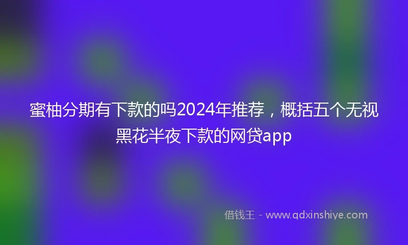 蜜柚分期有下款的吗2024年推荐，概括五个无视黑花半夜下款的网贷app