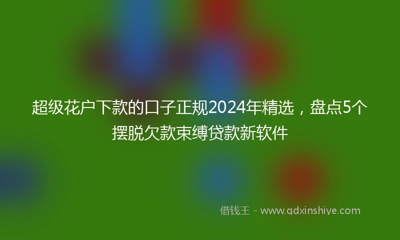 超级花户下款的口子正规2024年精选，盘点5个摆脱欠款束缚贷款新软件