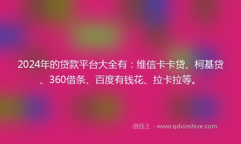 2024年的贷款平台大全有：维信卡卡贷、柯基贷、360借条、百度有钱花、拉卡拉等。