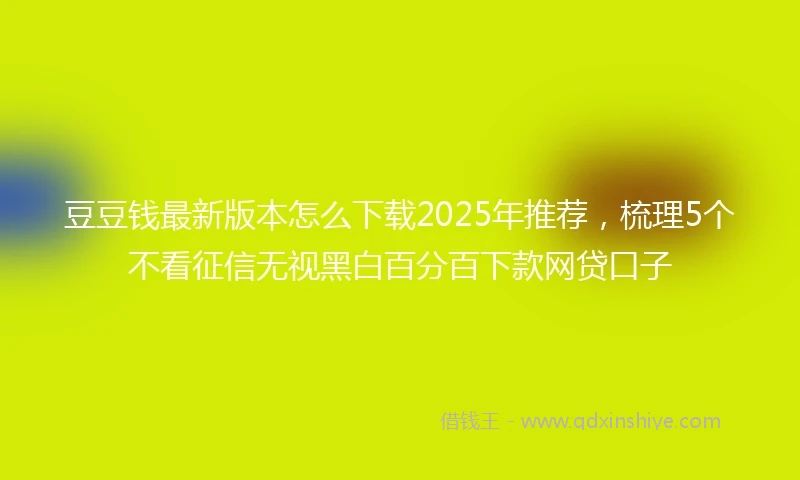 豆豆钱最新版本怎么下载2025年推荐，梳理5个不看征信无视黑白百分百下款网贷口子