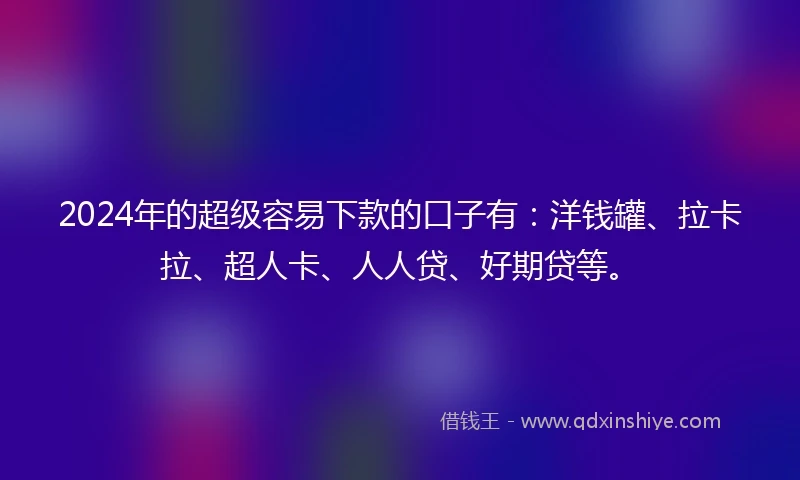 2024年的超级容易下款的口子有：洋钱罐、拉卡拉、超人卡、人人贷、好期贷等。