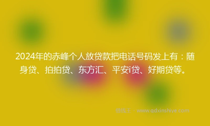 2024年的赤峰个人放贷款把电话号码发上有：随身贷、拍拍贷、东方汇、平安i贷、好期贷等。