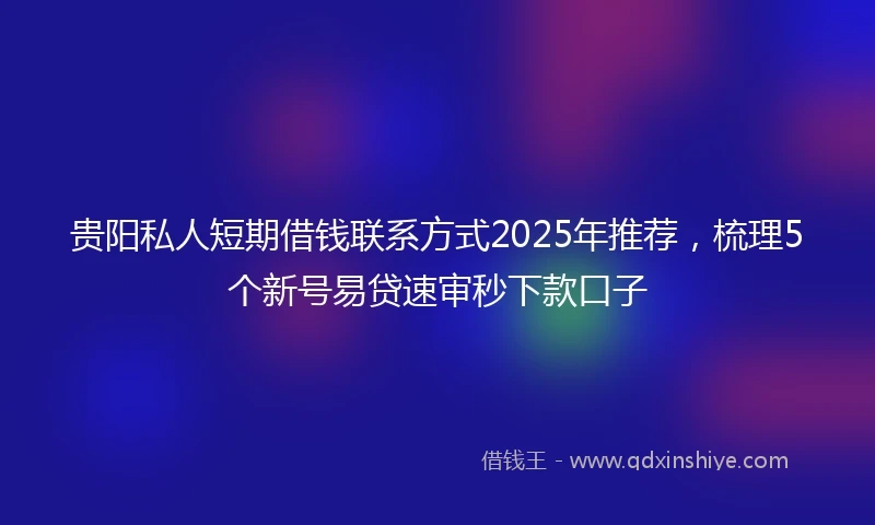 贵阳私人短期借钱联系方式2025年推荐，梳理5个新号易贷速审秒下款口子