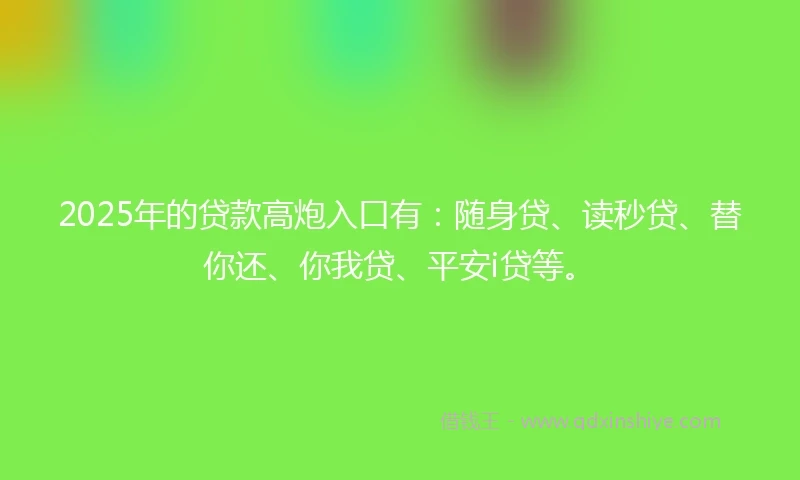 2025年的贷款高炮入口有：随身贷、读秒贷、替你还、你我贷、平安i贷等。