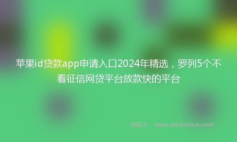 苹果id贷款app申请入口2024年精选，罗列5个不看征信网贷平台放款快的平台