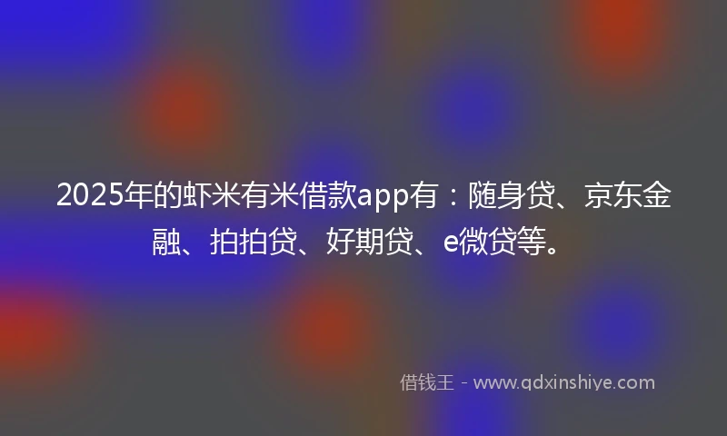2025年的虾米有米借款app有：随身贷、京东金融、拍拍贷、好期贷、e微贷等。