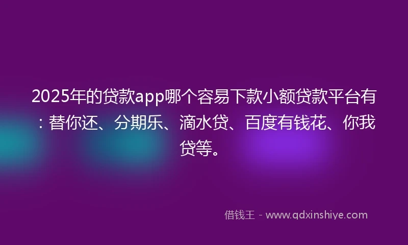 2025年的贷款app哪个容易下款小额贷款平台有：替你还、分期乐、滴水贷、百度有钱花、你我贷等。