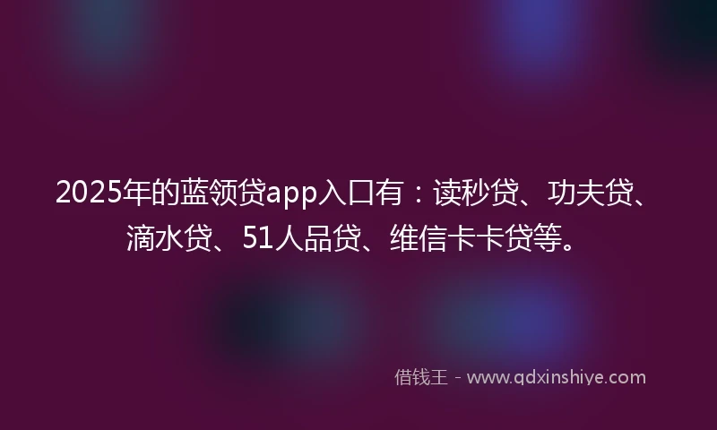2025年的蓝领贷app入口有：读秒贷、功夫贷、滴水贷、51人品贷、维信卡卡贷等。