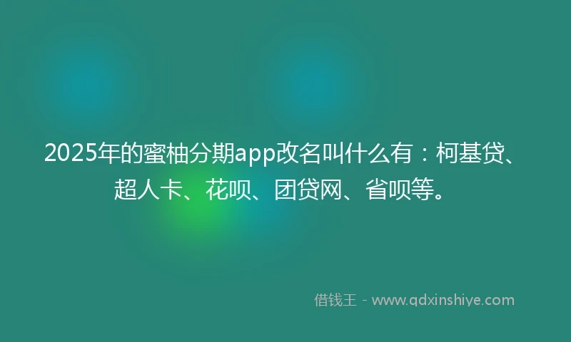 2025年的蜜柚分期app改名叫什么有：柯基贷、超人卡、花呗、团贷网、省呗等。