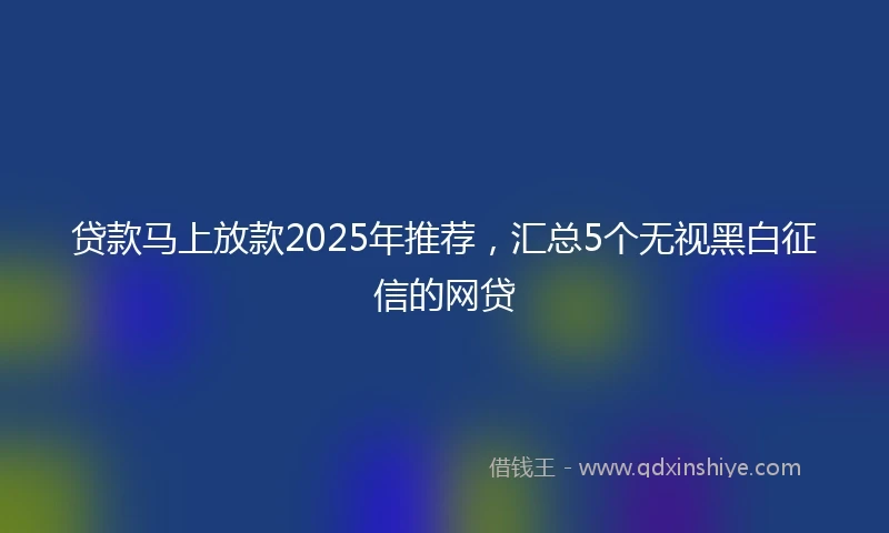 贷款马上放款2025年推荐，汇总5个无视黑白征信的网贷