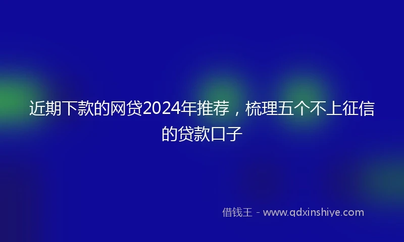 近期下款的网贷2024年推荐，梳理五个不上征信的贷款口子