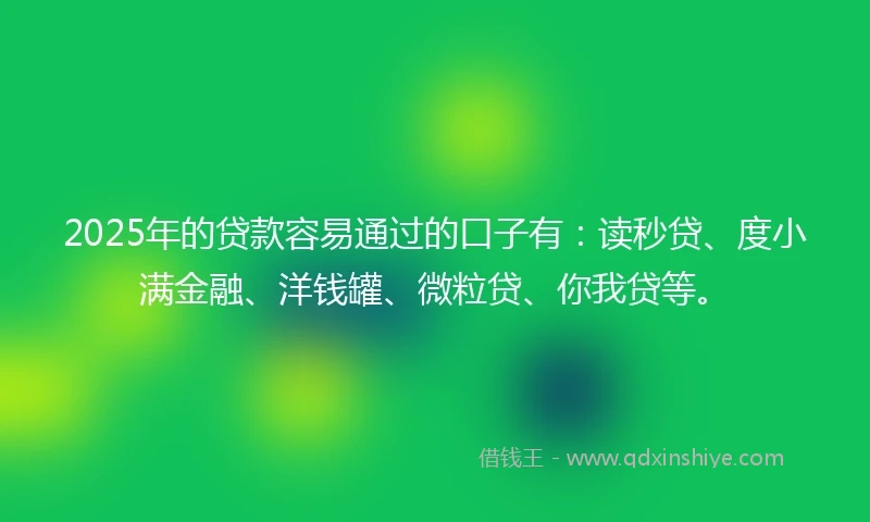 2025年的贷款容易通过的口子有:读秒贷、度小满金融、洋钱罐、微粒贷、你我贷等。