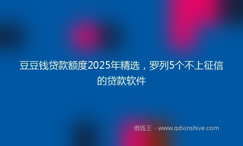 豆豆钱贷款额度2025年精选，罗列5个不上征信的贷款软件