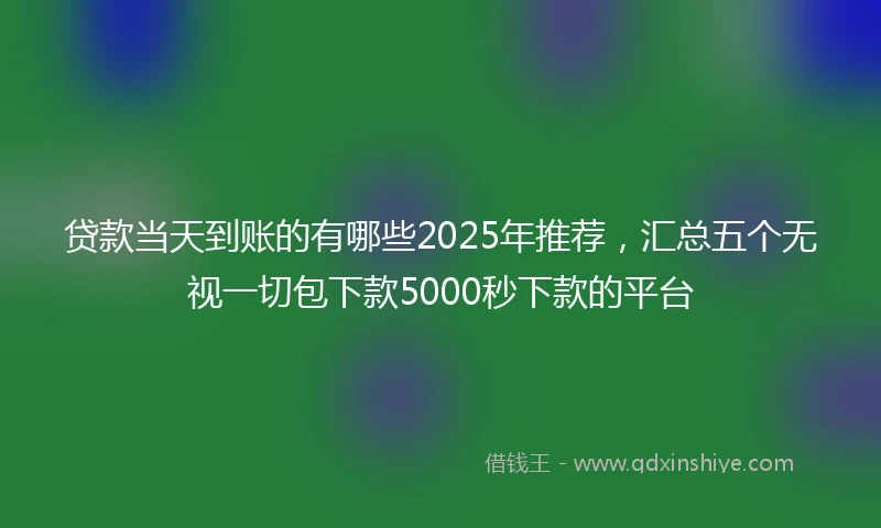 贷款当天到账的有哪些2025年推荐,汇总五个无视一切包下款5000秒下款的平台