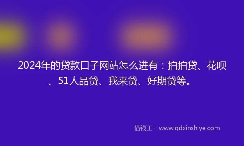 2024年的贷款口子网站怎么进有:拍拍贷、花呗、51人品贷、我来贷、好期贷等。
