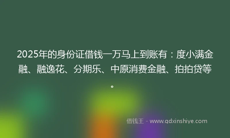 2025年的身份证借钱一万马上到账有：度小满金融、融逸花、分期乐、中原消费金融、拍拍贷等。
