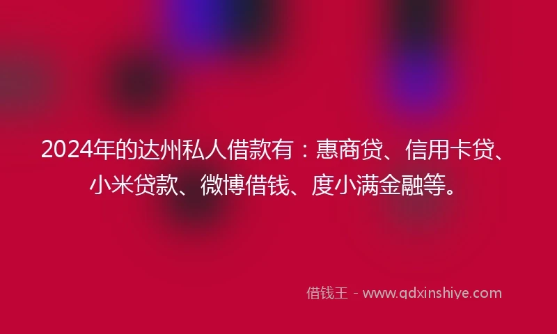 2024年的达州私人借款有：惠商贷、信用卡贷、小米贷款、微博借钱、度小满金融等。