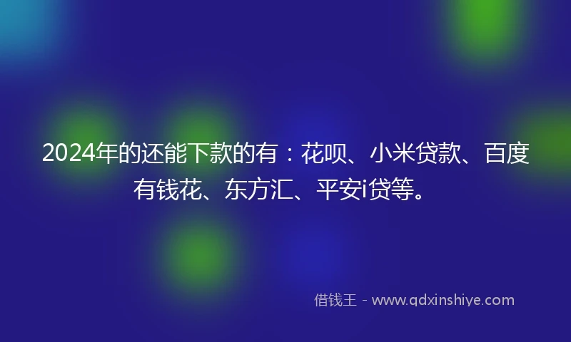 2024年的还能下款的有：花呗、小米贷款、百度有钱花、东方汇、平安i贷等。