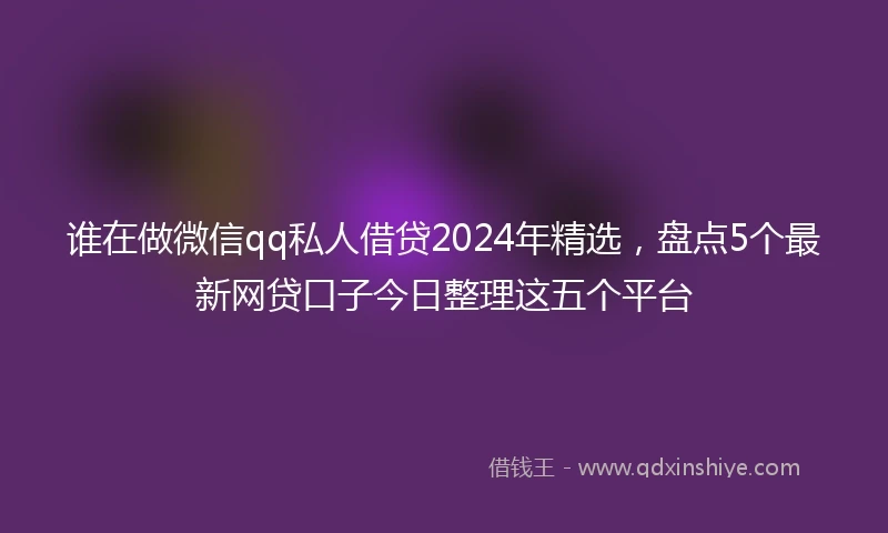谁在做微信qq私人借贷2024年精选，盘点5个最新网贷口子今日整理这五个平台