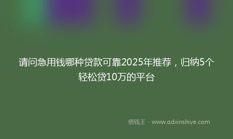 请问急用钱哪种贷款可靠2025年推荐，归纳5个轻松贷10万的平台