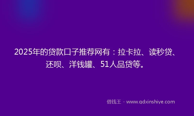 2025年的贷款口子推荐网有：拉卡拉、读秒贷、还呗、洋钱罐、51人品贷等。