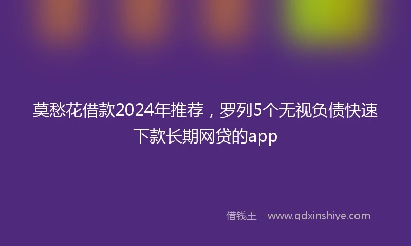 莫愁花借款2024年推荐，罗列5个无视负债快速下款长期网贷的app
