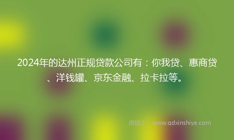 2024年的达州正规贷款公司有：你我贷、惠商贷、洋钱罐、京东金融、拉卡拉等。