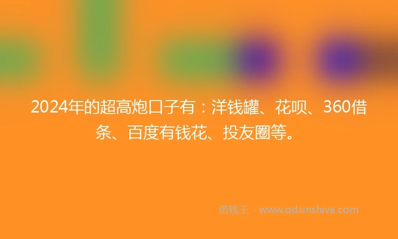 2024年的超高炮口子有:洋钱罐、花呗、360借条、百度有钱花、投友圈等。