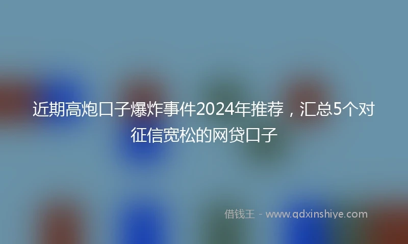 近期高炮口子爆炸事件2024年推荐，汇总5个对征信宽松的网贷口子