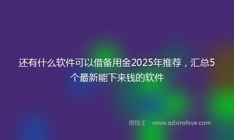 还有什么软件可以借备用金2025年推荐，汇总5个最新能下来钱的软件