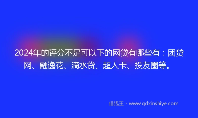 2024年的评分不足可以下的网贷有哪些有：团贷网、融逸花、滴水贷、超人卡、投友圈等。