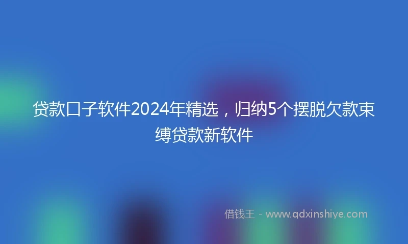 贷款口子软件2024年精选，归纳5个摆脱欠款束缚贷款新软件
