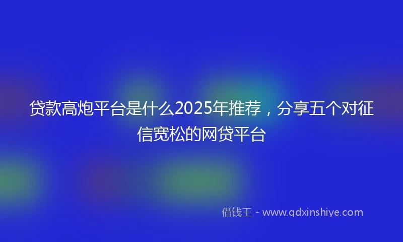 贷款高炮平台是什么2025年推荐，分享五个对征信宽松的网贷平台