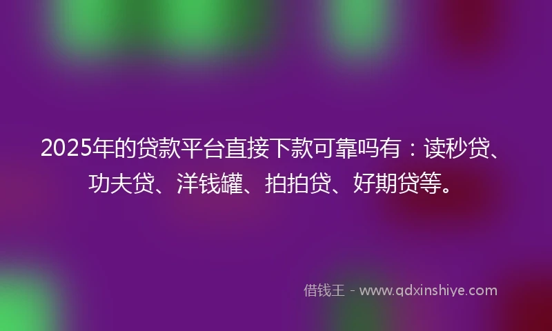 2025年的贷款平台直接下款可靠吗有：读秒贷、功夫贷、洋钱罐、拍拍贷、好期贷等。