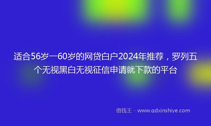 适合56岁一60岁的网贷白户2024年推荐，罗列五个无视黑白无视征信申请就下款的平台