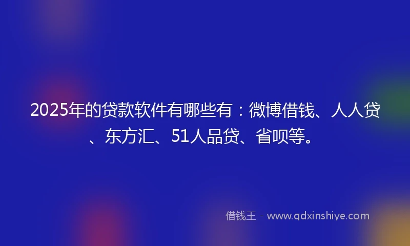 2025年的贷款软件有哪些有：微博借钱、人人贷、东方汇、51人品贷、省呗等。