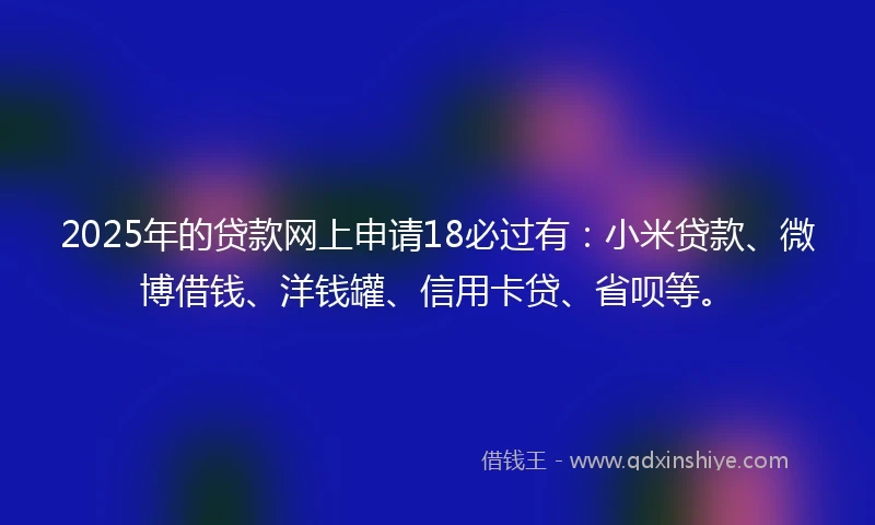 2025年的贷款网上申请18必过有：小米贷款、微博借钱、洋钱罐、信用卡贷、省呗等。