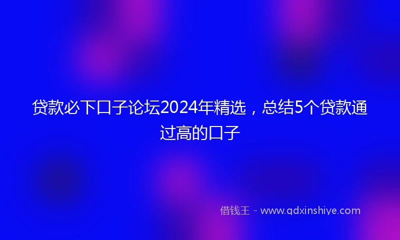 贷款必下口子论坛2024年精选，总结5个贷款通过高的口子