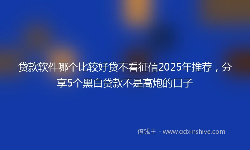 贷款软件哪个比较好贷不看征信2025年推荐，分享5个黑白贷款不是高炮的口子