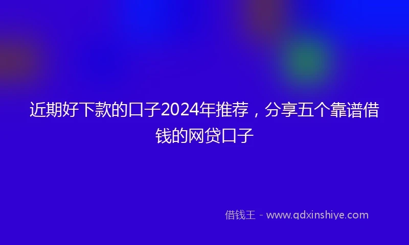 近期好下款的口子2024年推荐，分享五个靠谱借钱的网贷口子