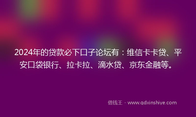 2024年的贷款必下口子论坛有：维信卡卡贷、平安口袋银行、拉卡拉、滴水贷、京东金融等。