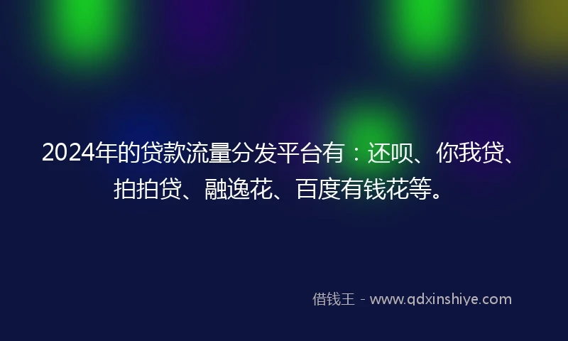 2024年的贷款流量分发平台有：还呗、你我贷、拍拍贷、融逸花、百度有钱花等。