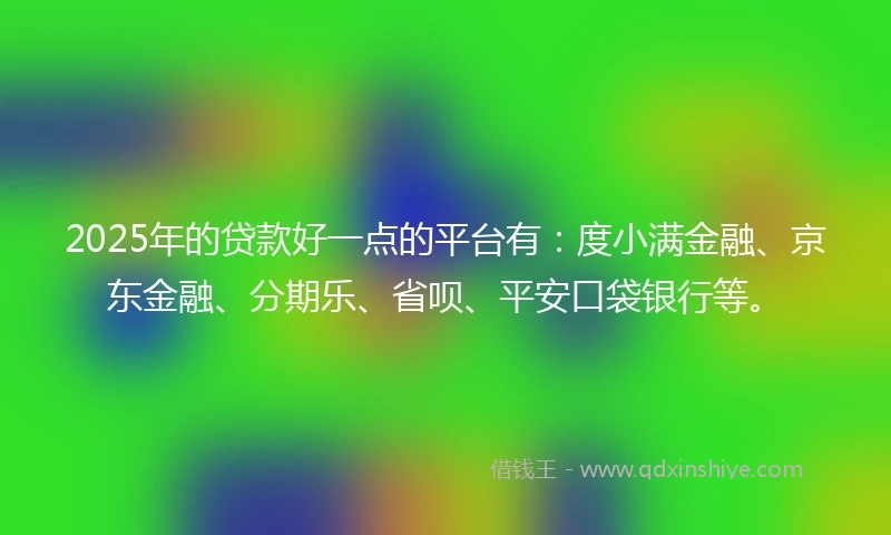 2025年的贷款好一点的平台有：度小满金融、京东金融、分期乐、省呗、平安口袋银行等。