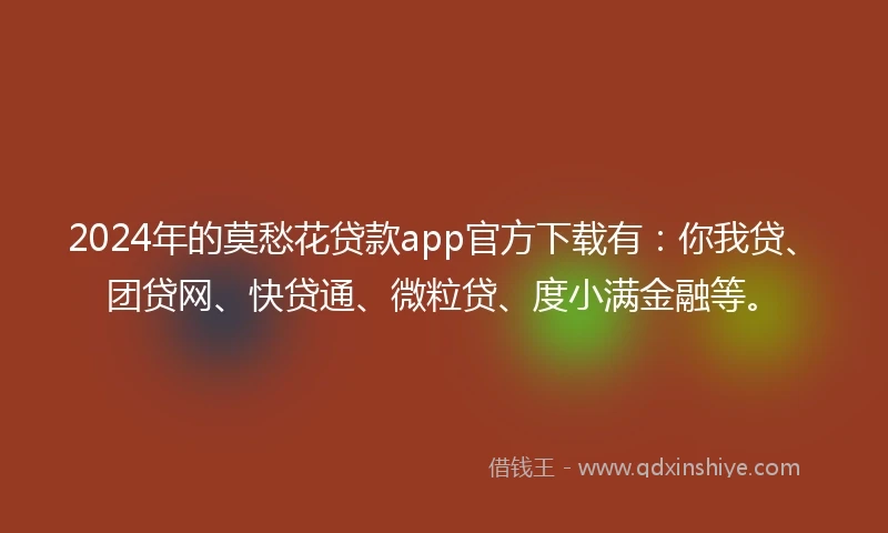 2024年的莫愁花贷款app官方下载有：你我贷、团贷网、快贷通、微粒贷、度小满金融等。
